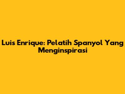 Luis Enrique: Pelatih Spanyol Yang Menginspirasi