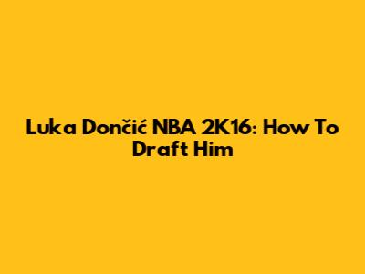 Luka Dončić NBA 2K16: How To Draft Him