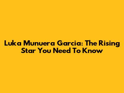 Luka Munuera Garcia: The Rising Star You Need To Know