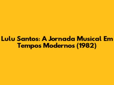 Lulu Santos: A Jornada Musical Em Tempos Modernos (1982)