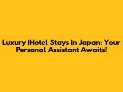 Luxury IHotel Stays In Japan: Your Personal Assistant Awaits!