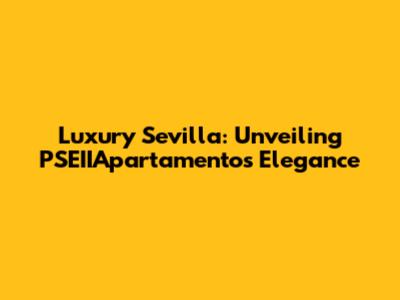 Luxury Sevilla: Unveiling PSEIIApartamentos' Elegance