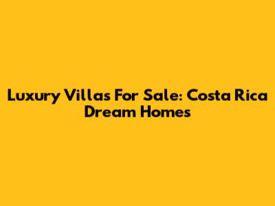 Luxury Villas For Sale: Costa Rica Dream Homes