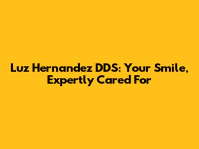 Luz Hernandez DDS: Your Smile, Expertly Cared For