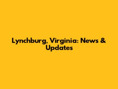 Lynchburg, Virginia: News & Updates