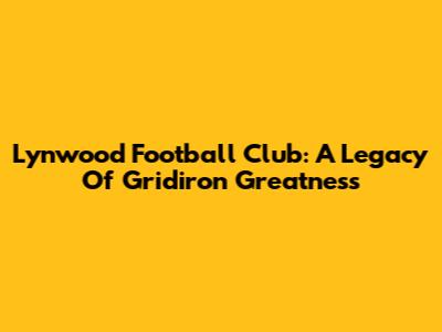 Lynwood Football Club: A Legacy Of Gridiron Greatness