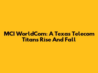 MCI WorldCom: A Texas Telecom Titan's Rise And Fall