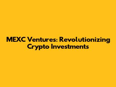 MEXC Ventures: Revolutionizing Crypto Investments