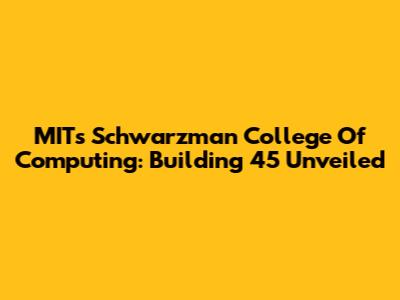 MIT's Schwarzman College Of Computing: Building 45 Unveiled