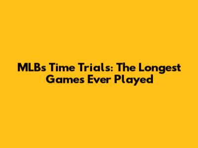 MLB's Time Trials: The Longest Games Ever Played
