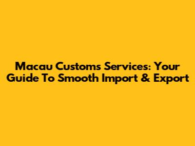 Macau Customs Services: Your Guide To Smooth Import & Export