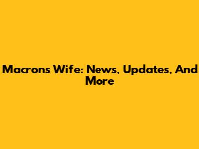 Macron's Wife: News, Updates, And More