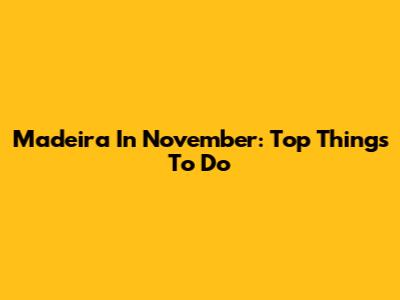 Madeira In November: Top Things To Do