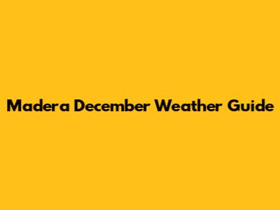 Madera December Weather Guide
