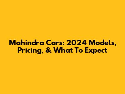 Mahindra Cars: 2024 Models, Pricing, & What To Expect