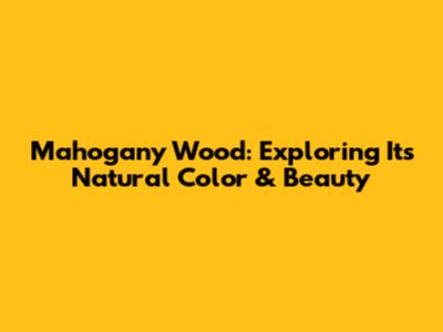 Mahogany Wood: Exploring Its Natural Color & Beauty