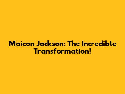Maicon Jackson: The Incredible Transformation!