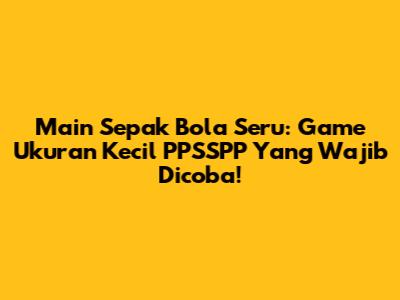 Main Sepak Bola Seru: Game Ukuran Kecil PPSSPP Yang Wajib Dicoba!