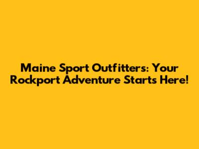Maine Sport Outfitters: Your Rockport Adventure Starts Here!