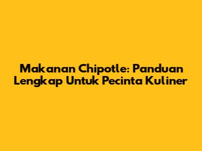Makanan Chipotle: Panduan Lengkap Untuk Pecinta Kuliner