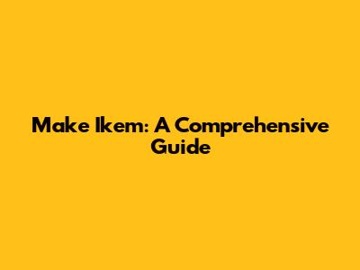 Make Ikem: A Comprehensive Guide