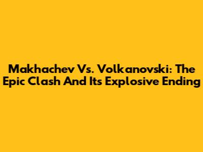 Makhachev Vs. Volkanovski: The Epic Clash And Its Explosive Ending