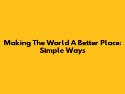 Making The World A Better Place: Simple Ways