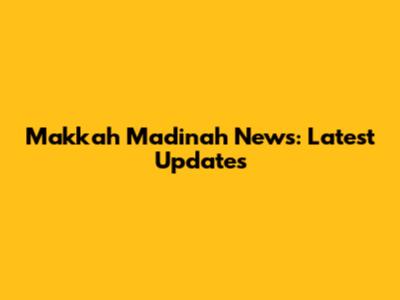 Makkah Madinah News: Latest Updates