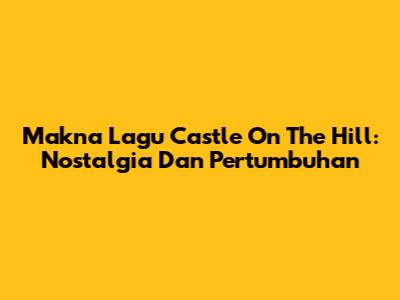 Makna Lagu "Castle On The Hill": Nostalgia Dan Pertumbuhan