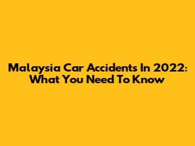 Malaysia Car Accidents In 2022: What You Need To Know