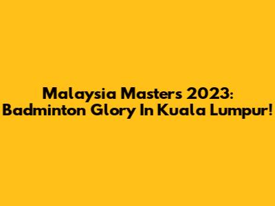 Malaysia Masters 2023: Badminton Glory In Kuala Lumpur!