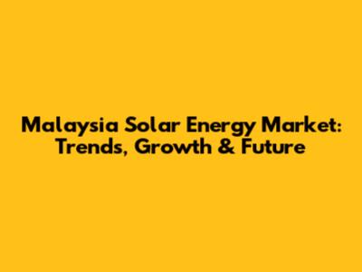 Malaysia Solar Energy Market: Trends, Growth & Future