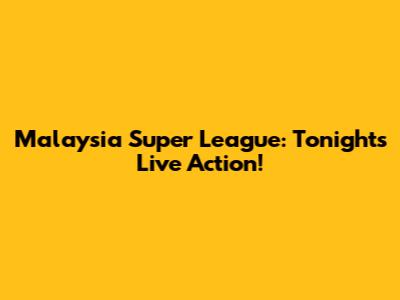 Malaysia Super League: Tonight's Live Action!
