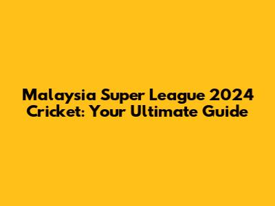 Malaysia Super League 2024 Cricket: Your Ultimate Guide