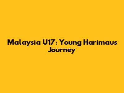 Malaysia U17: Young Harimau's Journey