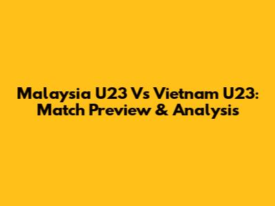 Malaysia U23 Vs Vietnam U23: Match Preview & Analysis