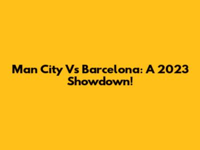 Man City Vs Barcelona: A 2023 Showdown!