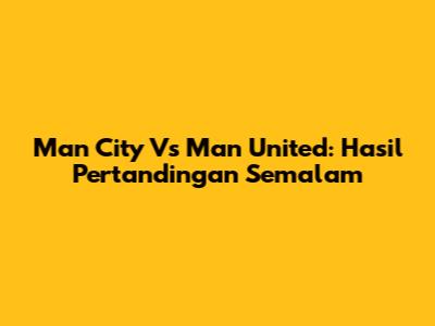 Man City Vs Man United: Hasil Pertandingan Semalam