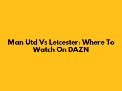 Man Utd Vs Leicester: Where To Watch On DAZN
