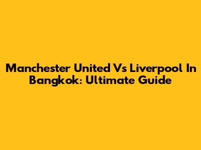 Manchester United Vs Liverpool In Bangkok: Ultimate Guide