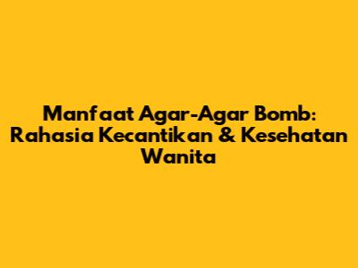 Manfaat Agar-Agar Bomb: Rahasia Kecantikan & Kesehatan Wanita