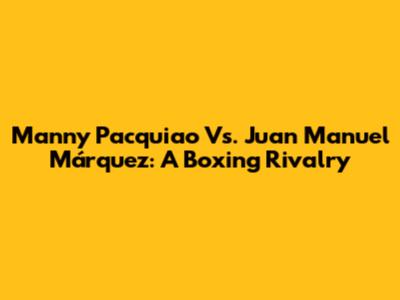 Manny Pacquiao Vs. Juan Manuel Márquez: A Boxing Rivalry
