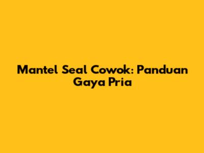 Mantel Seal Cowok: Panduan Gaya Pria