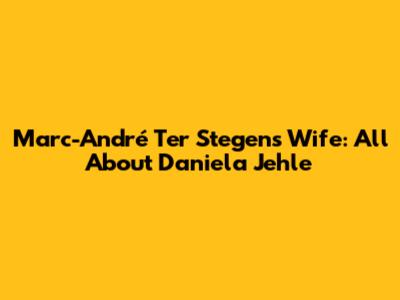 Marc-André Ter Stegen's Wife: All About Daniela Jehle