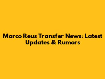 Marco Reus Transfer News: Latest Updates & Rumors