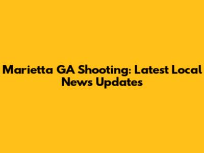 Marietta GA Shooting: Latest Local News Updates