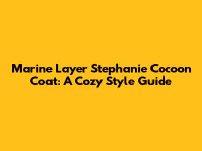 Marine Layer Stephanie Cocoon Coat: A Cozy Style Guide