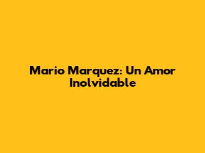 Mario Marquez: Un Amor Inolvidable