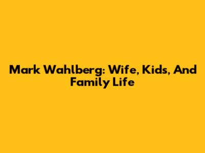 Mark Wahlberg: Wife, Kids, And Family Life