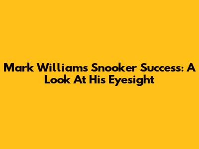 Mark Williams' Snooker Success: A Look At His Eyesight